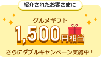 紹介されたお客さまにグルメギフト（1,500円相当）さらにダブルキャンペーン実施中!