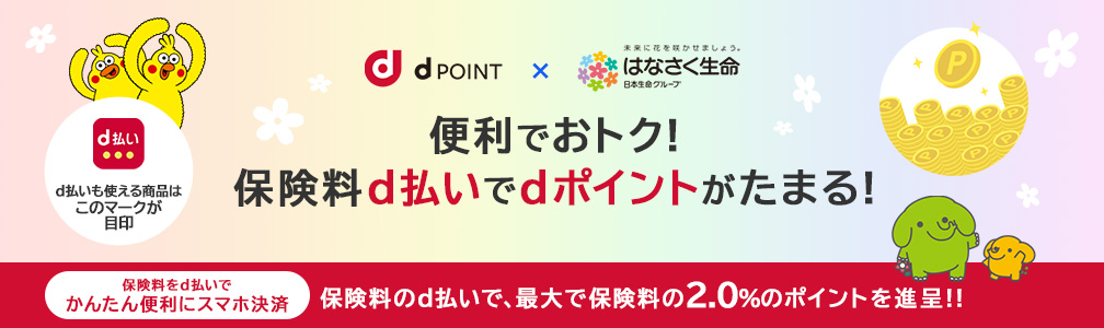 d払いも使える商品はこのマークが目印 dPOINT×未来に花を咲かせましょう。はなさく生命日本生命グループ 便利でおトク！保険料d払いでdポイントがたまる！ 保険料をd払いでかんたん便利にスマホ決済 保険料のd払い支払いで、最大で保険料の2.0%のポイントを進呈！！