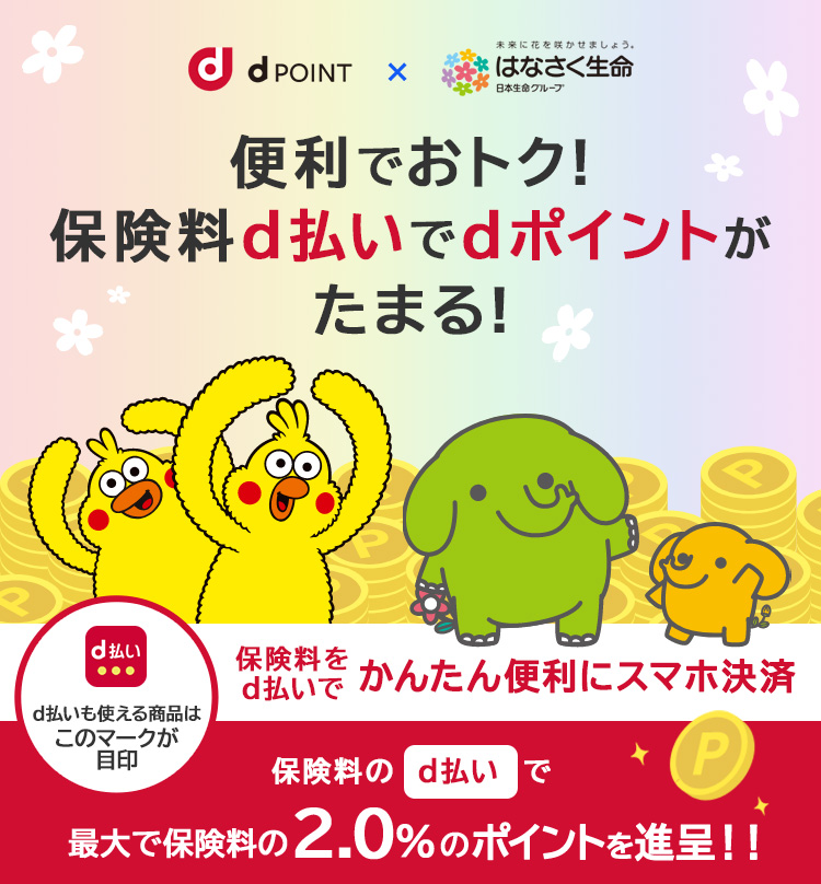 d払いも使える商品はこのマークが目印 dPOINT×未来に花を咲かせましょう。はなさく生命日本生命グループ 便利でおトク！保険料d払いでdポイントがたまる！ 保険料をd払いでかんたん便利にスマホ決済 保険料のd払い支払いで、最大で保険料の2.0%のポイントを進呈！！